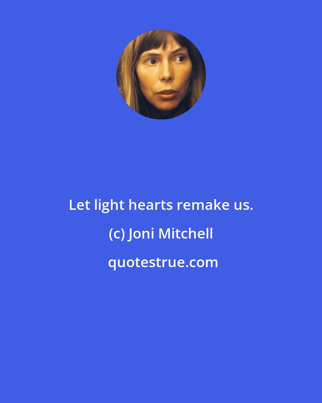 Joni Mitchell: Let light hearts remake us.