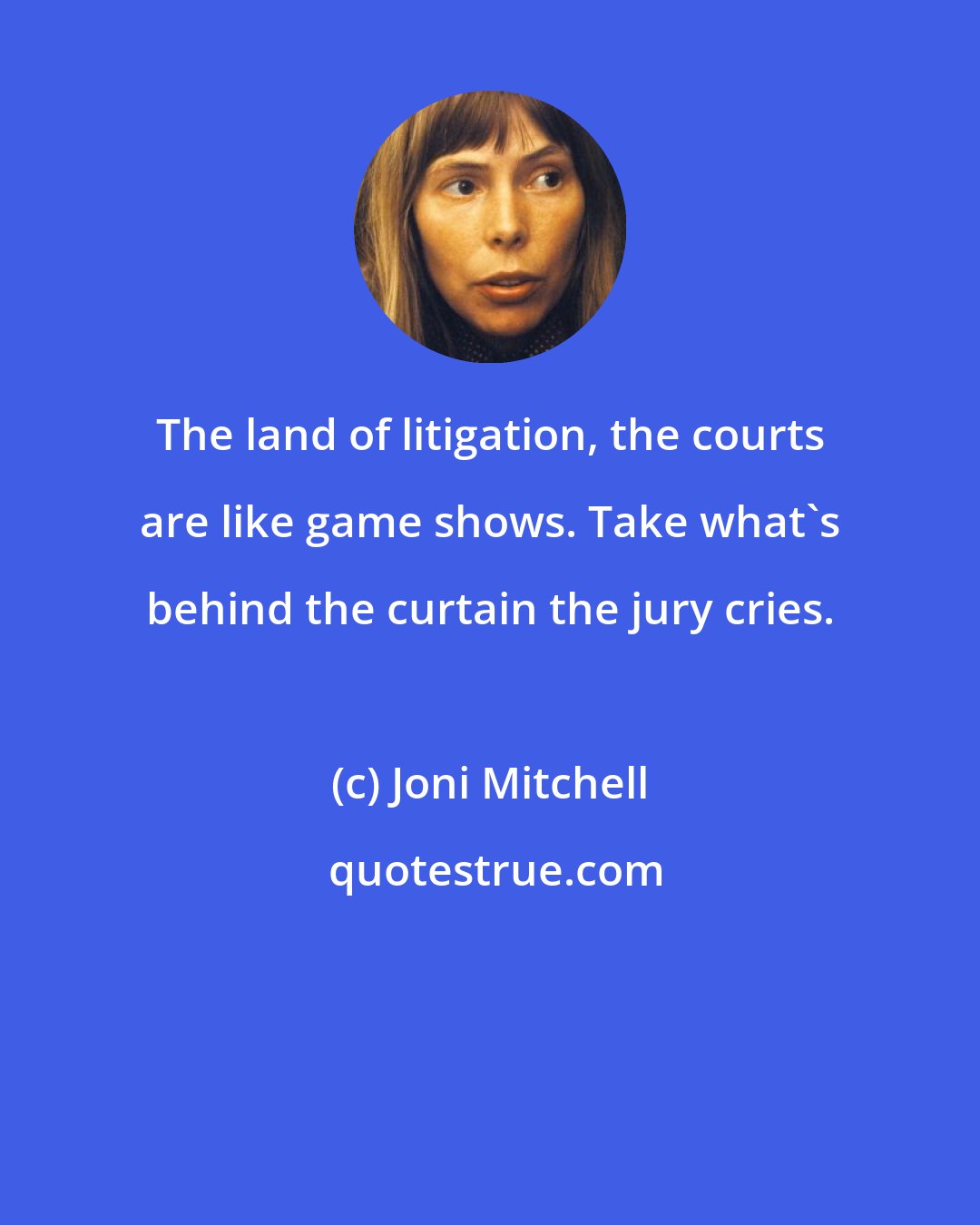 Joni Mitchell: The land of litigation, the courts are like game shows. Take what's behind the curtain the jury cries.