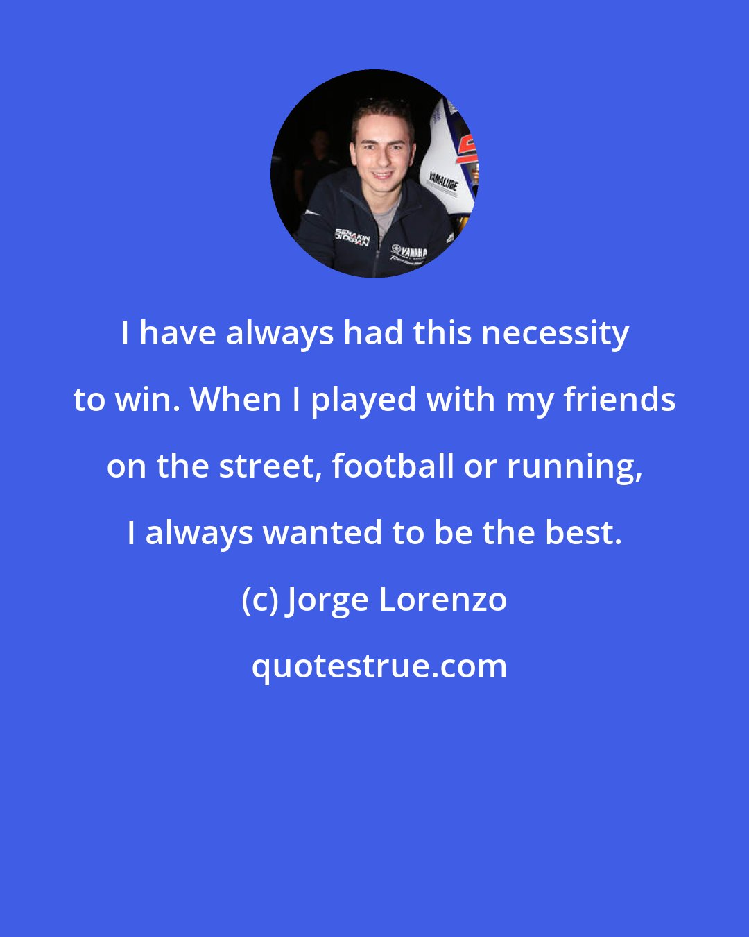 Jorge Lorenzo: I have always had this necessity to win. When I played with my friends on the street, football or running, I always wanted to be the best.