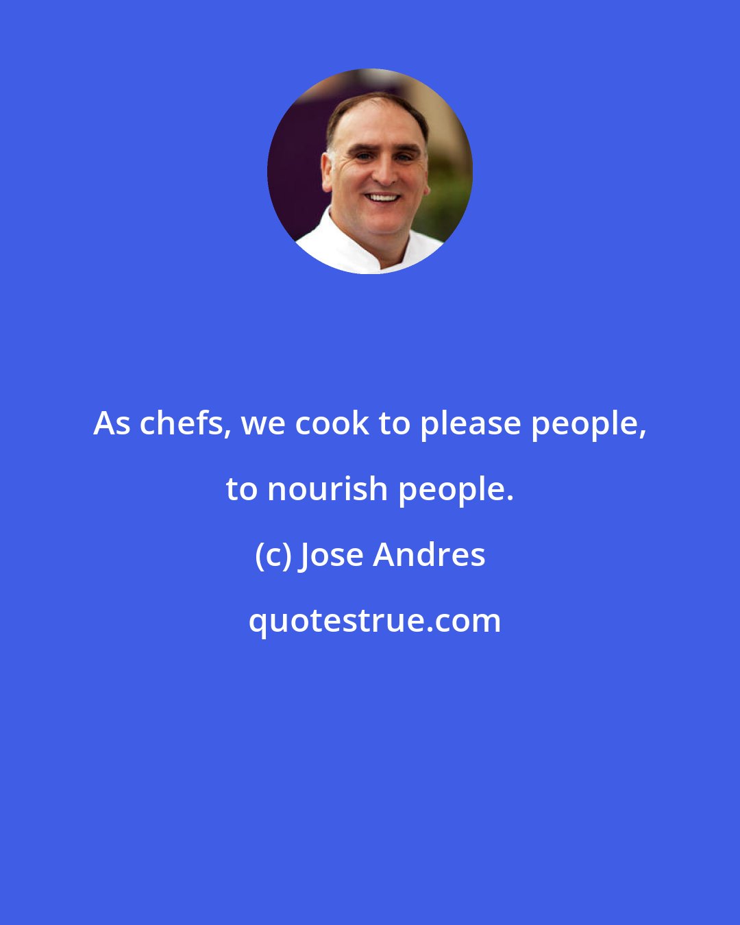 Jose Andres: As chefs, we cook to please people, to nourish people.