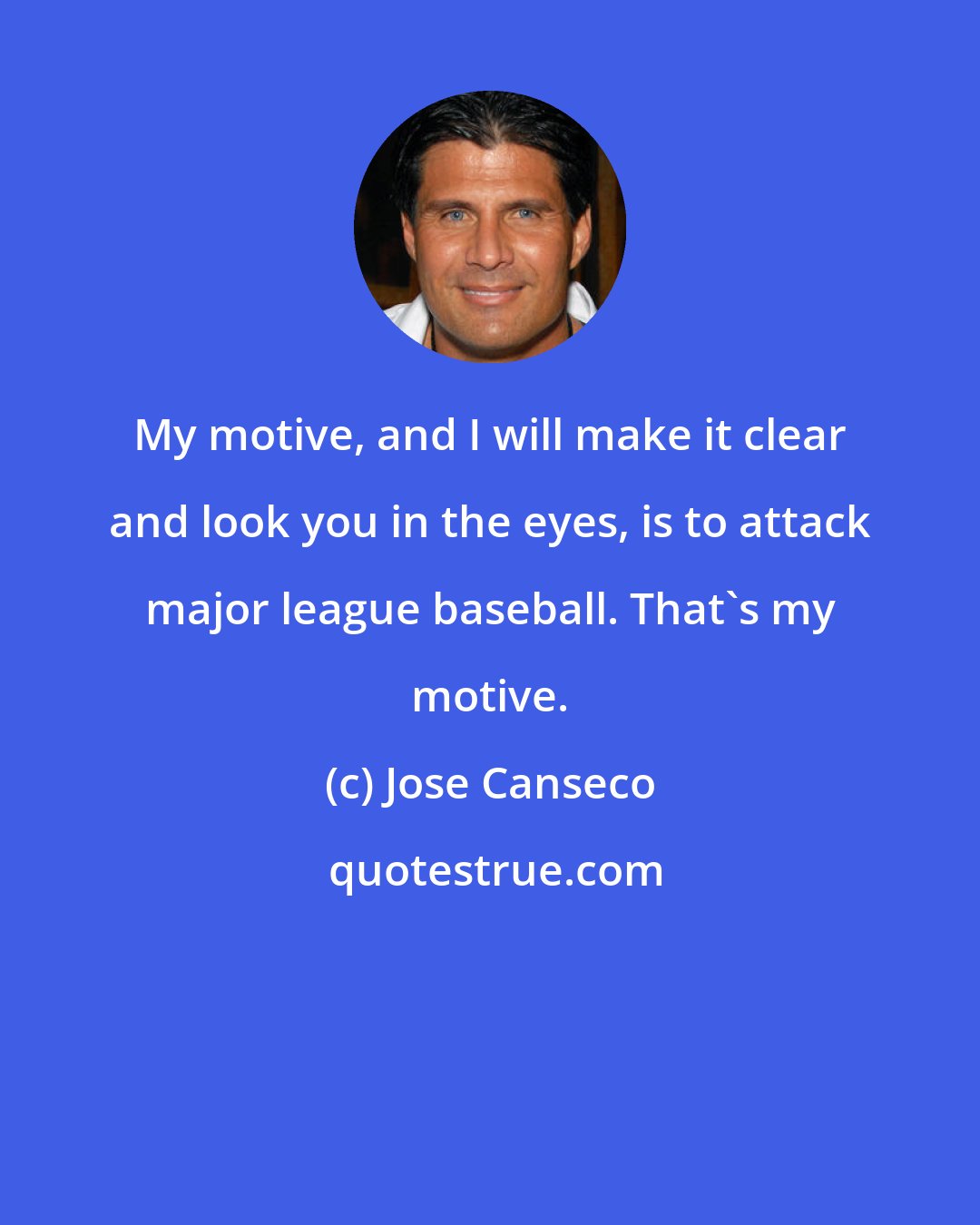 Jose Canseco: My motive, and I will make it clear and look you in the eyes, is to attack major league baseball. That's my motive.
