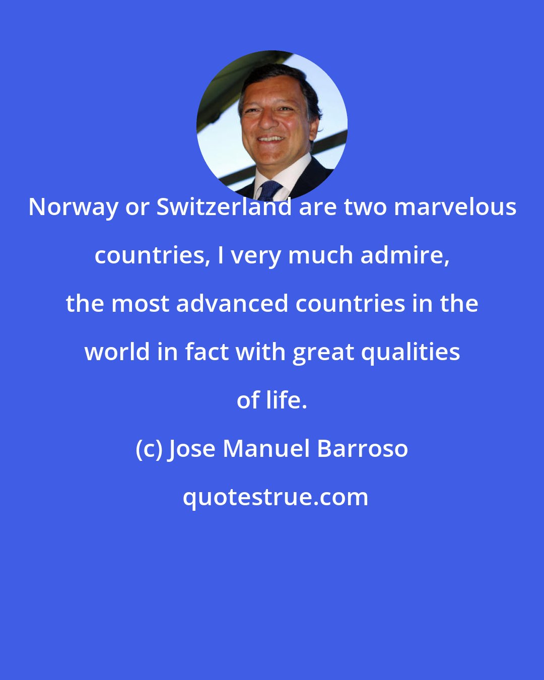 Jose Manuel Barroso: Norway or Switzerland are two marvelous countries, I very much admire, the most advanced countries in the world in fact with great qualities of life.
