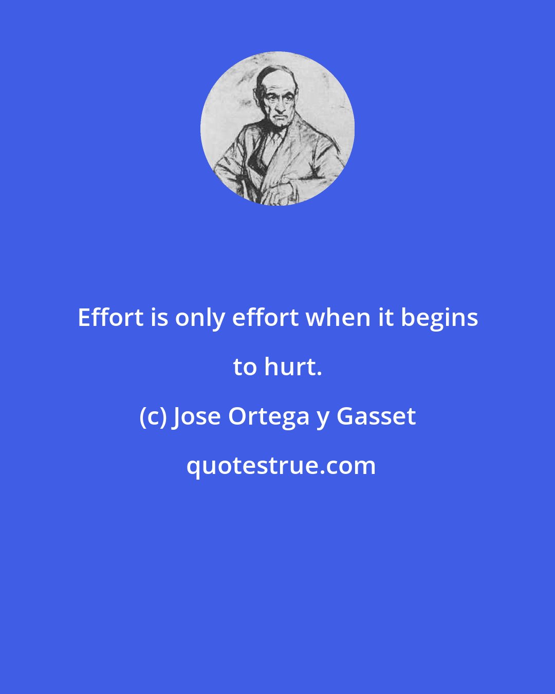Jose Ortega y Gasset: Effort is only effort when it begins to hurt.