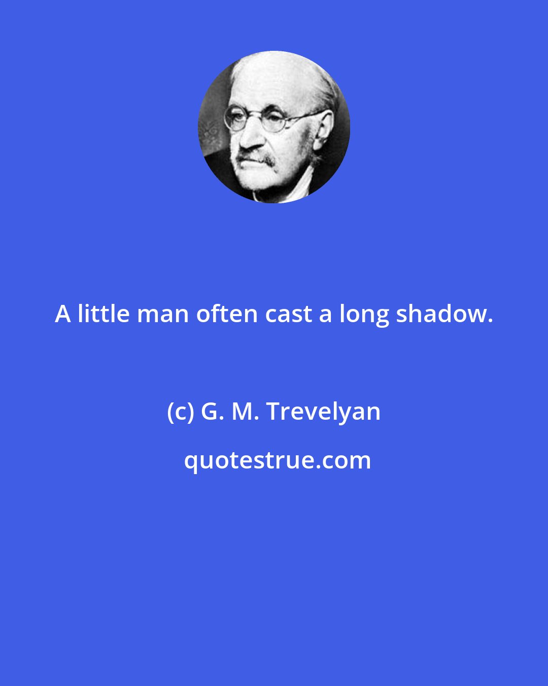 G. M. Trevelyan: A little man often cast a long shadow.
