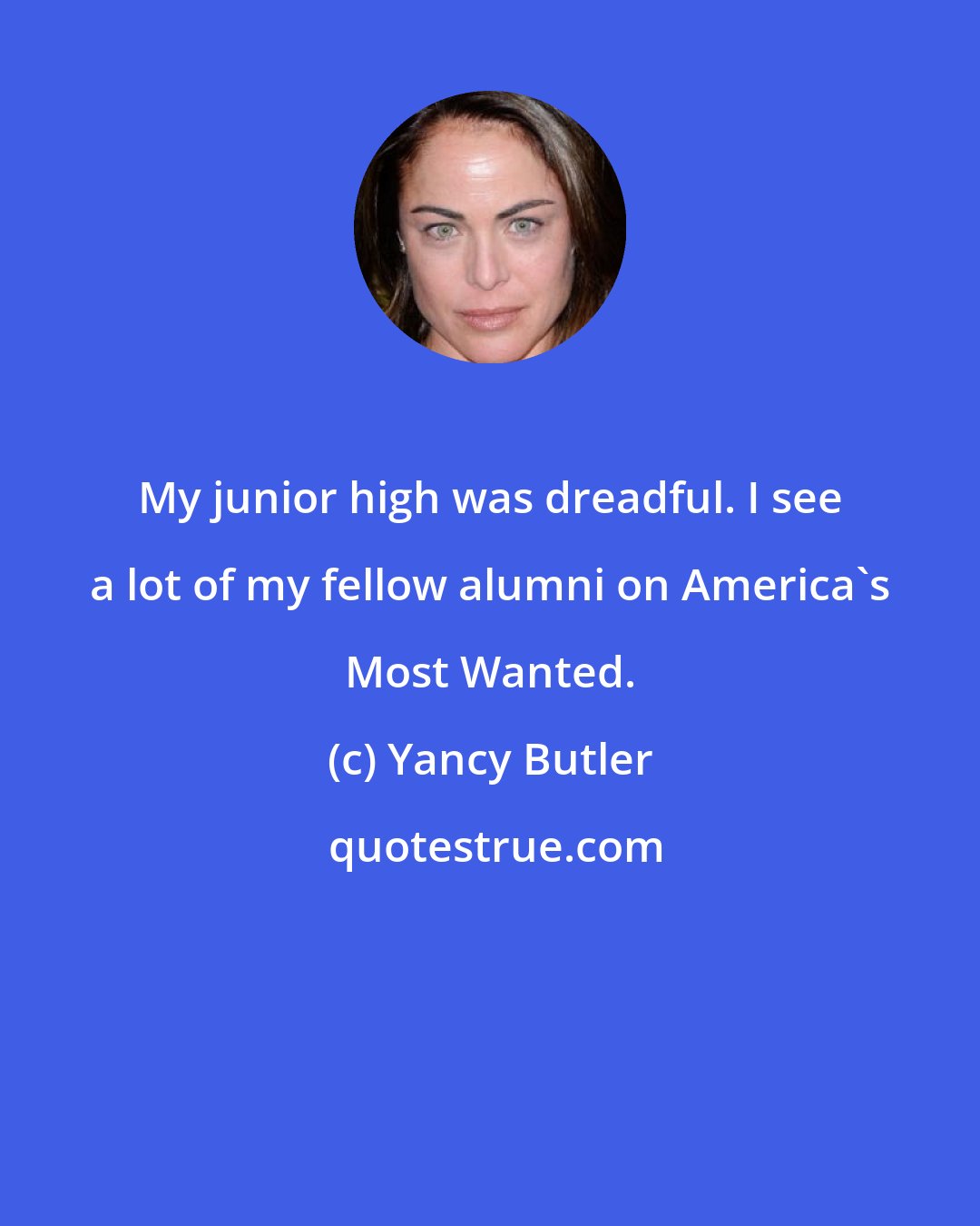 Yancy Butler: My junior high was dreadful. I see a lot of my fellow alumni on America's Most Wanted.