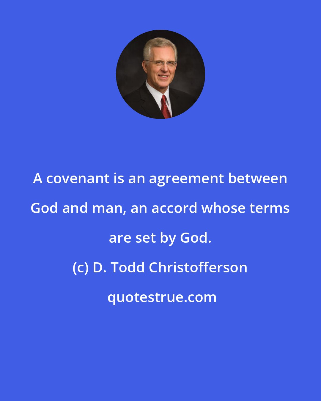 D. Todd Christofferson: A covenant is an agreement between God and man, an accord whose terms are set by God.