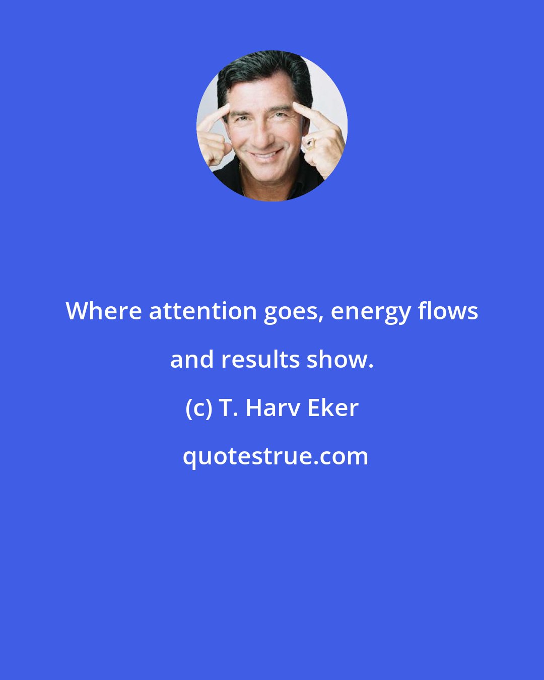 T. Harv Eker: Where attention goes, energy flows and results show.
