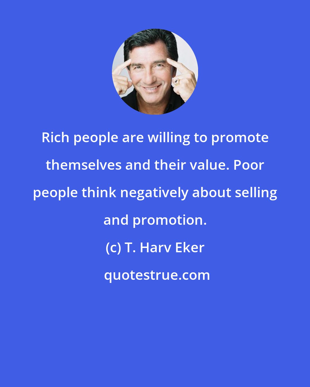 T. Harv Eker: Rich people are willing to promote themselves and their value. Poor people think negatively about selling and promotion.