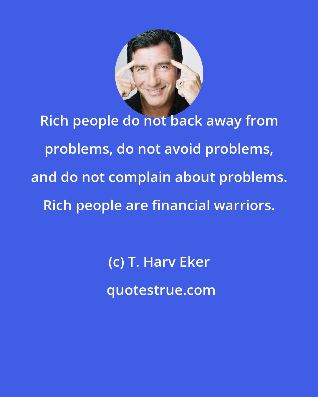 T. Harv Eker: Rich people do not back away from problems, do not avoid problems, and do not complain about problems. Rich people are financial warriors.