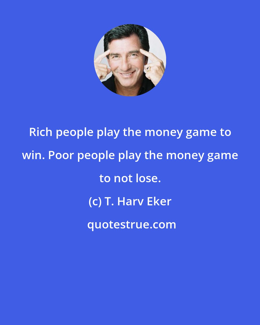 T. Harv Eker: Rich people play the money game to win. Poor people play the money game to not lose.