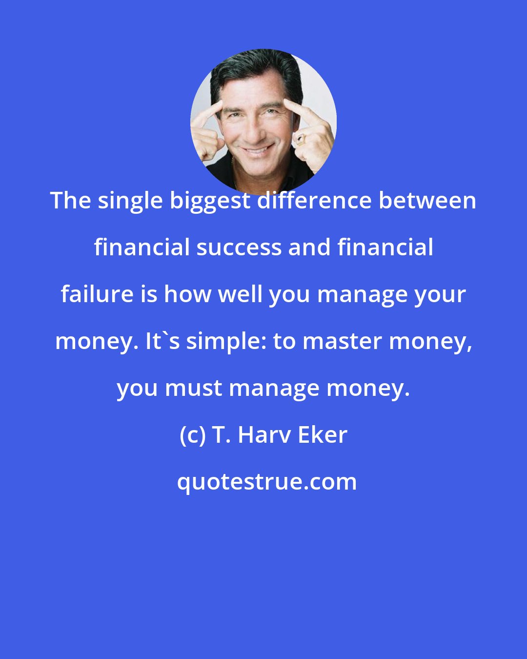 T. Harv Eker: The single biggest difference between financial success and financial failure is how well you manage your money. It's simple: to master money, you must manage money.