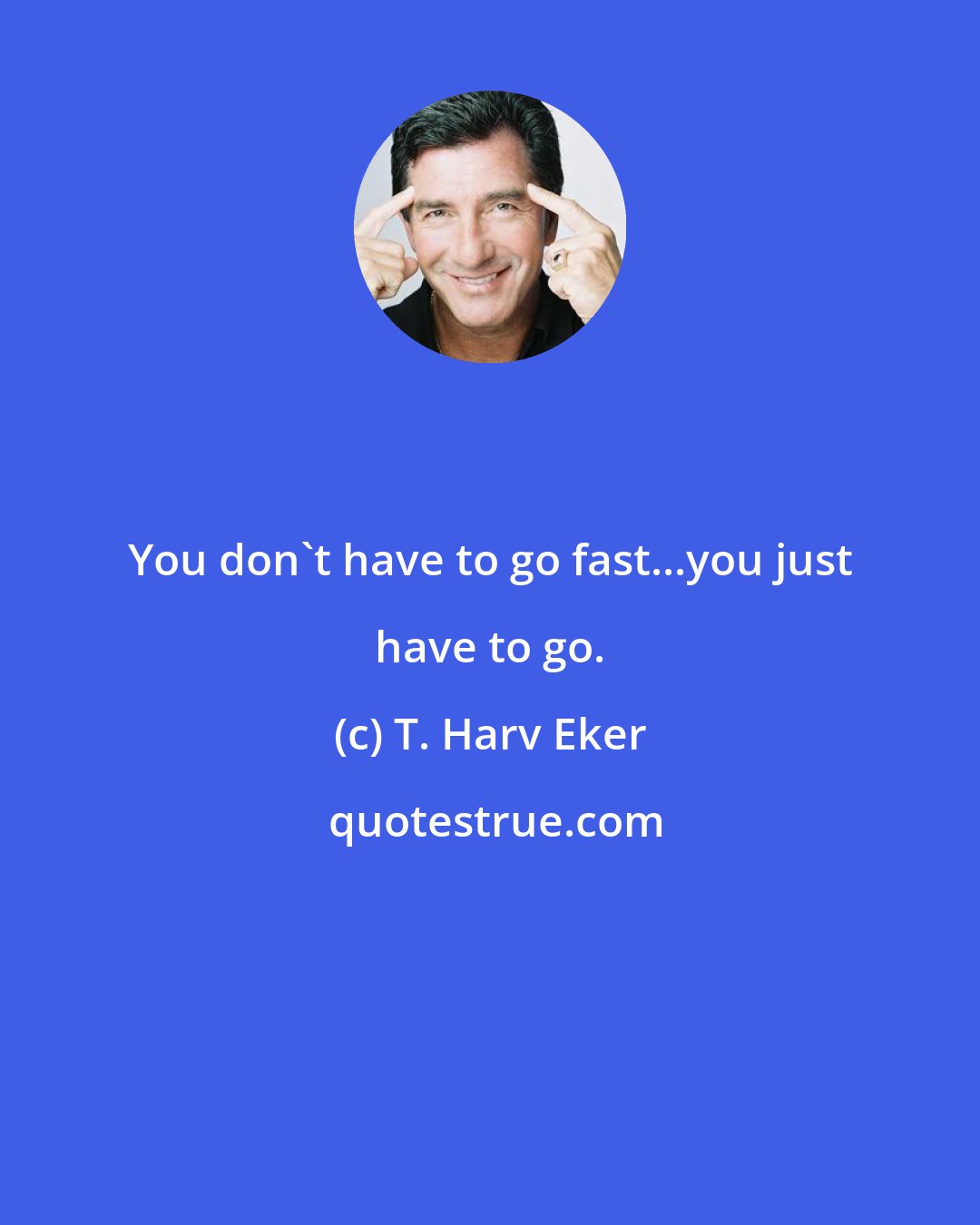 T. Harv Eker: You don't have to go fast...you just have to go.