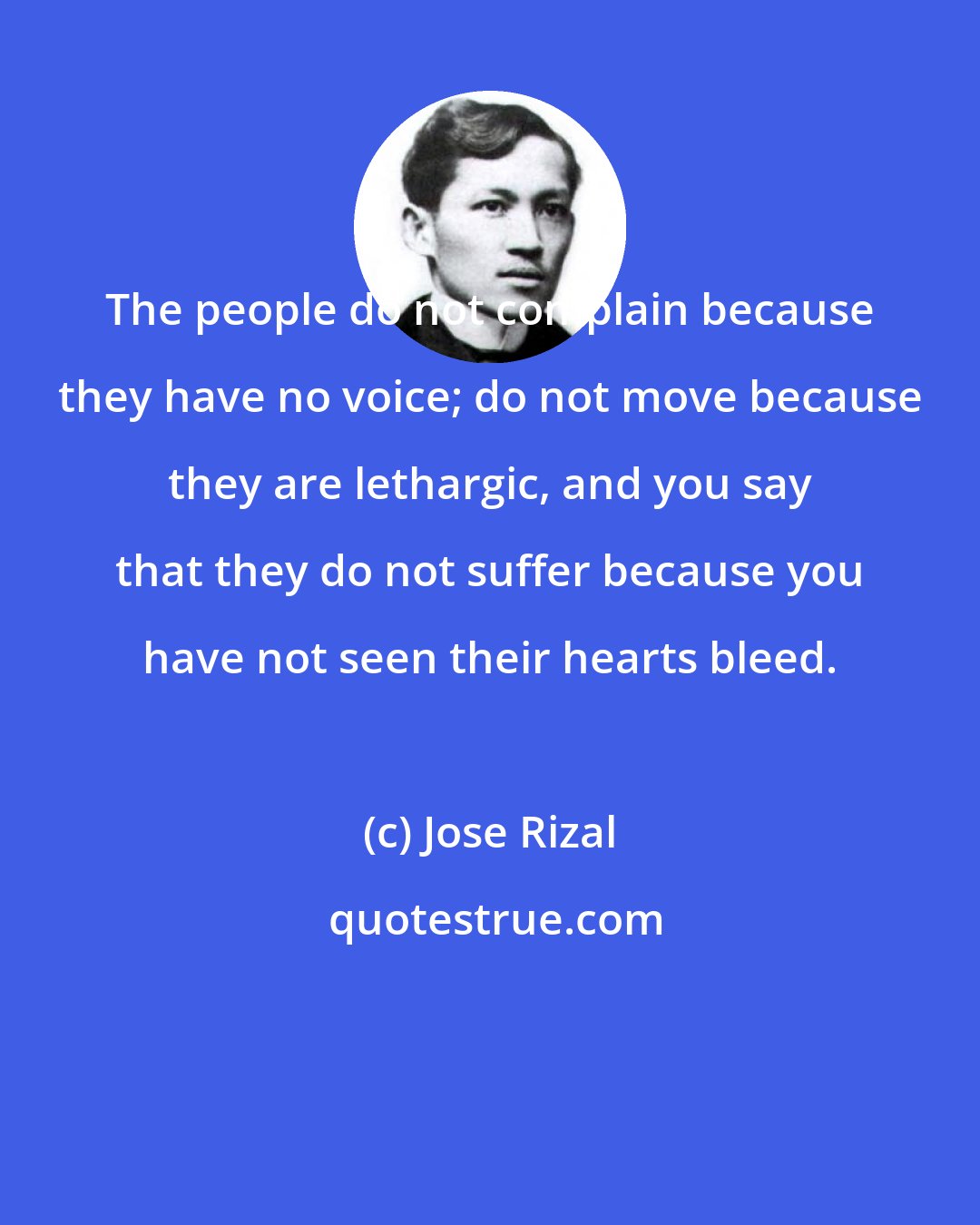 Jose Rizal: The people do not complain because they have no voice; do not move because they are lethargic, and you say that they do not suffer because you have not seen their hearts bleed.