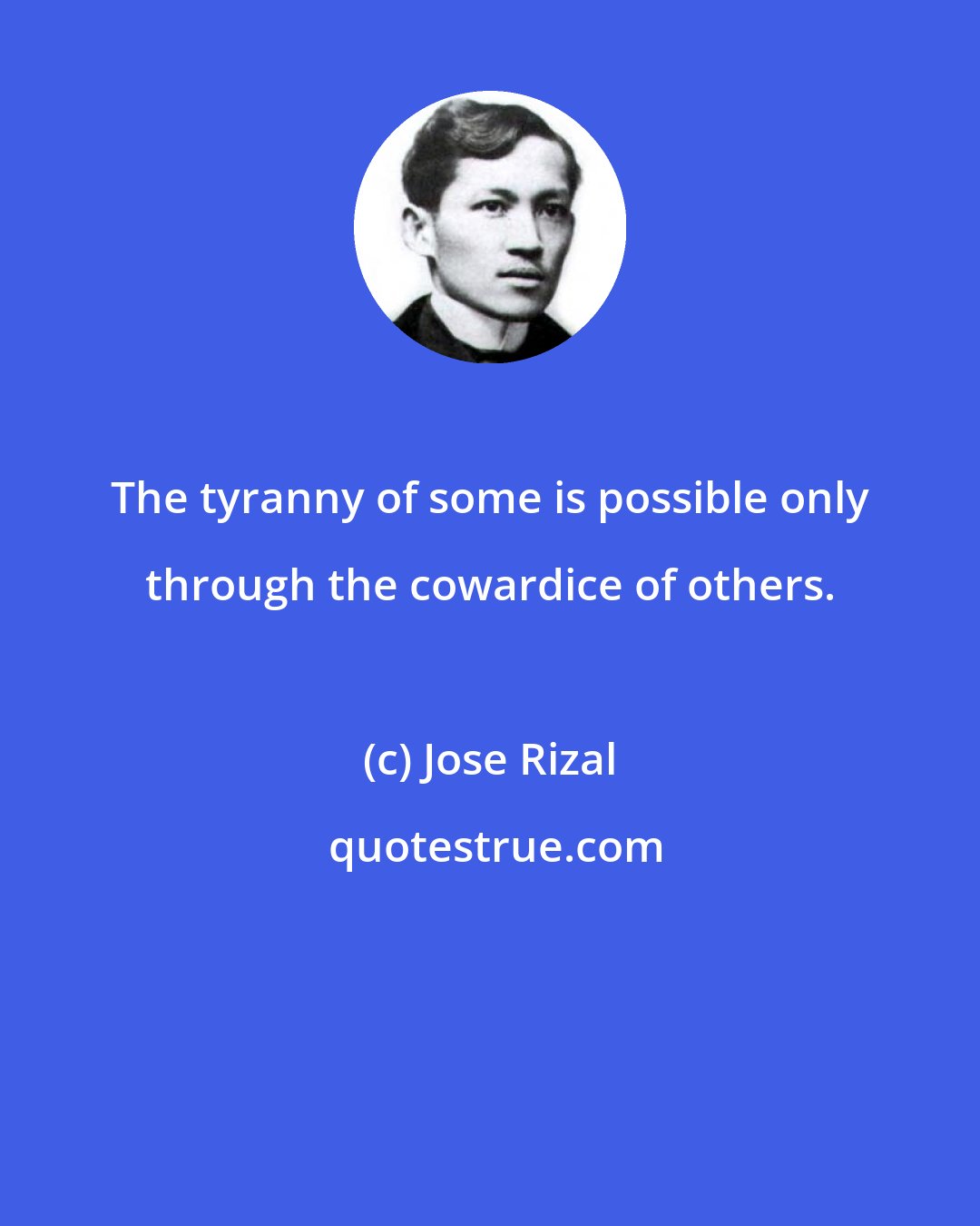 Jose Rizal: The tyranny of some is possible only through the cowardice of others.