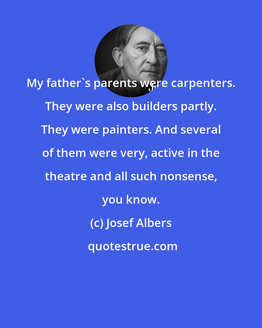 Josef Albers: My father's parents were carpenters. They were also builders partly. They were painters. And several of them were very, active in the theatre and all such nonsense, you know.