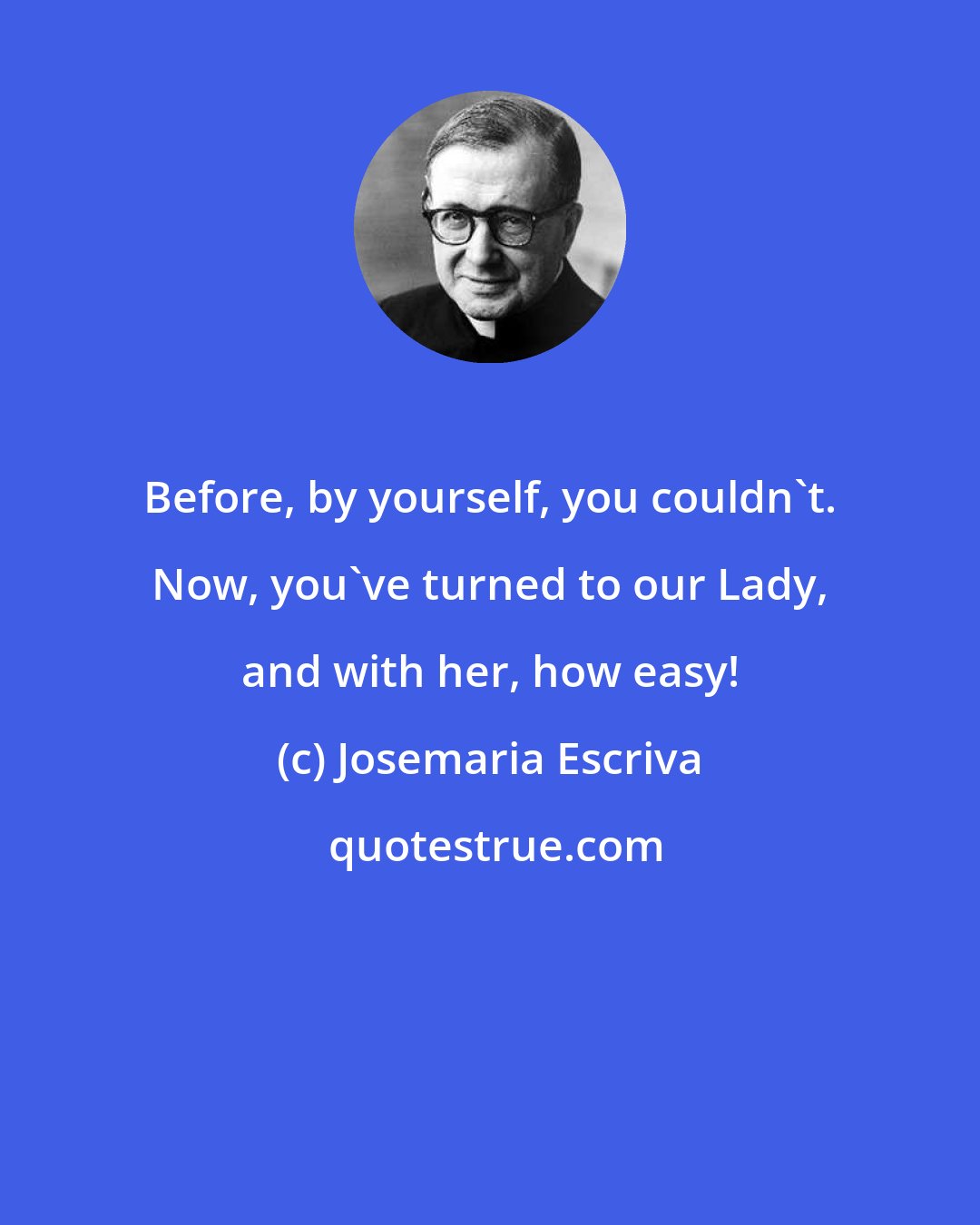 Josemaria Escriva: Before, by yourself, you couldn't. Now, you've turned to our Lady, and with her, how easy!