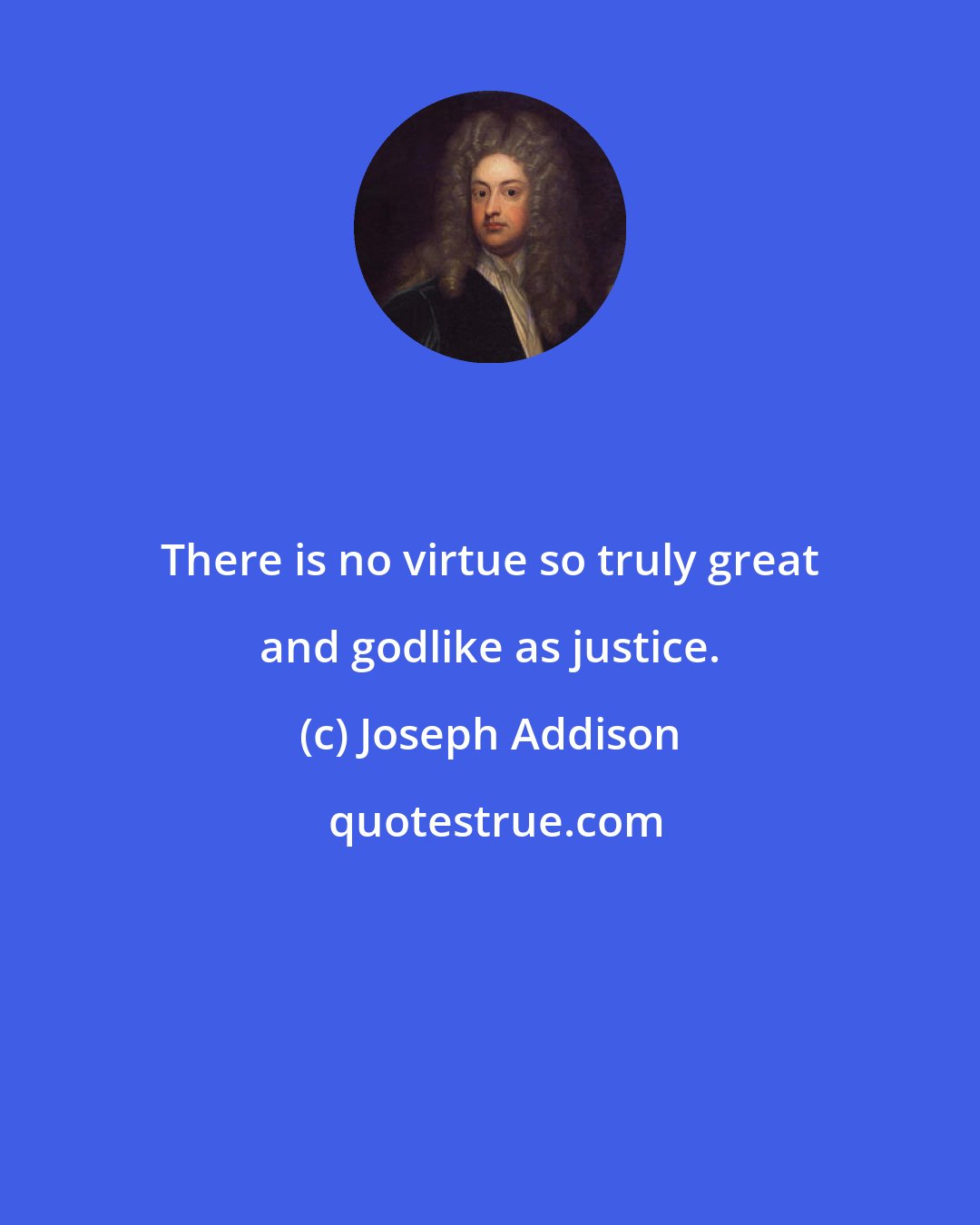 Joseph Addison: There is no virtue so truly great and godlike as justice.