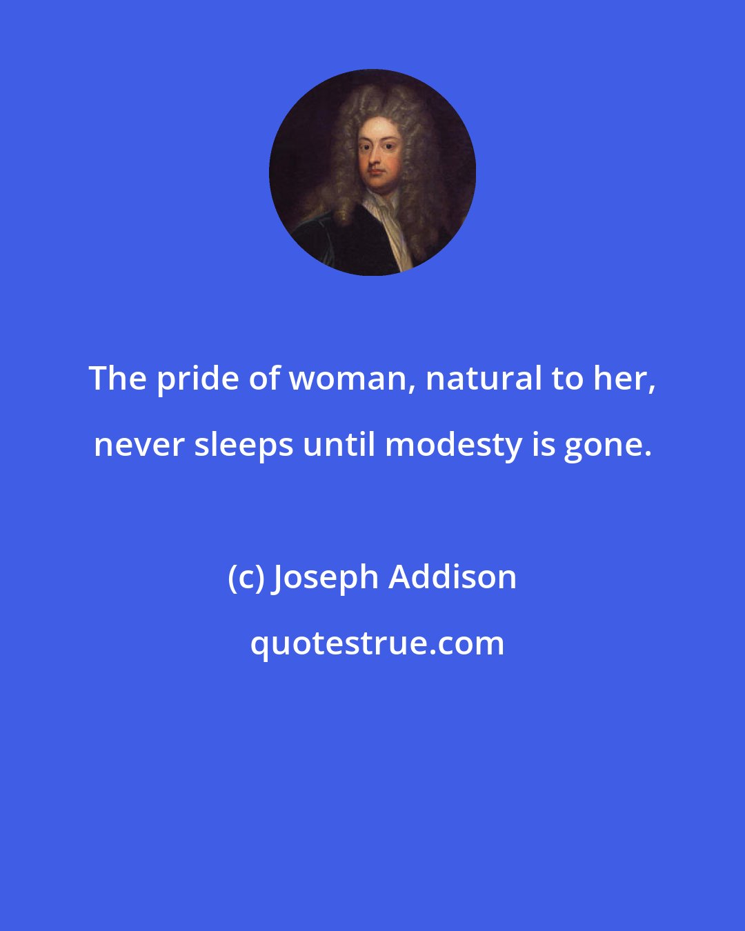 Joseph Addison: The pride of woman, natural to her, never sleeps until modesty is gone.