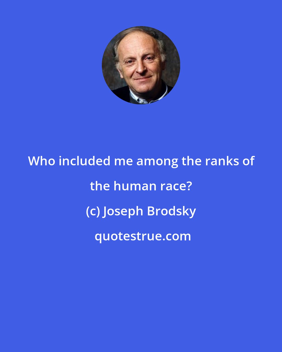 Joseph Brodsky: Who included me among the ranks of the human race?