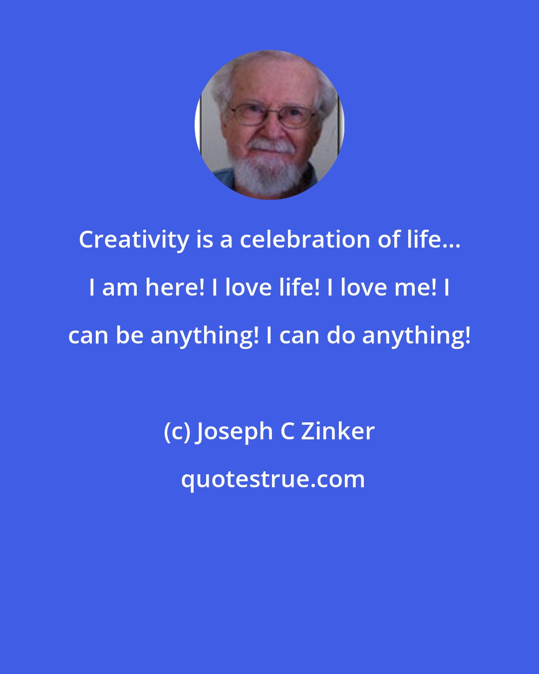 Joseph C Zinker: Creativity is a celebration of life... I am here! I love life! I love me! I can be anything! I can do anything!