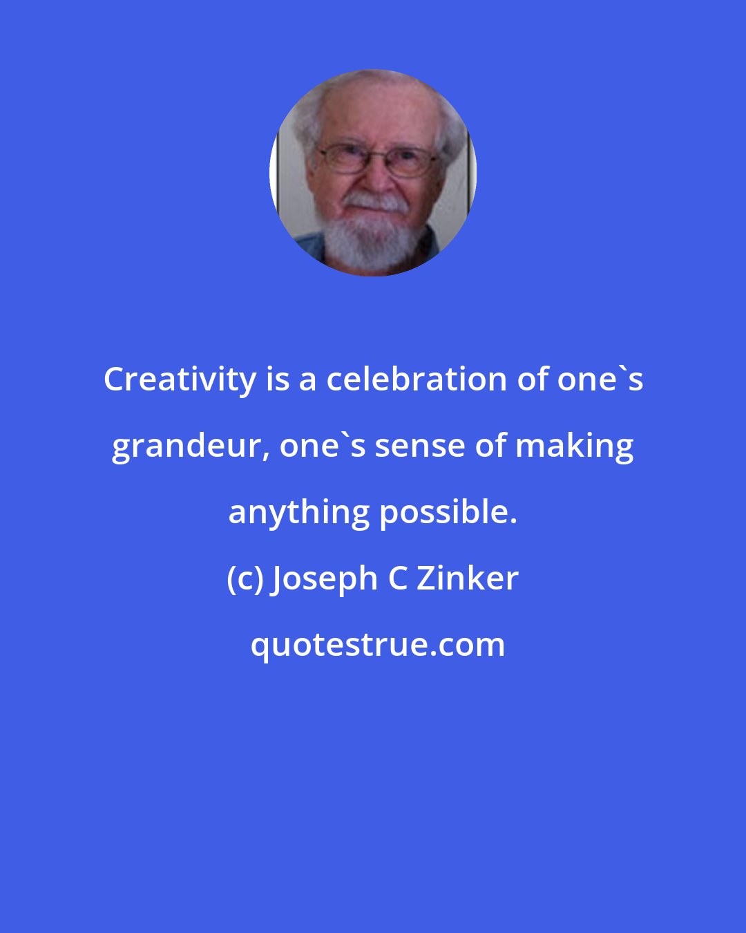 Joseph C Zinker: Creativity is a celebration of one's grandeur, one's sense of making anything possible.