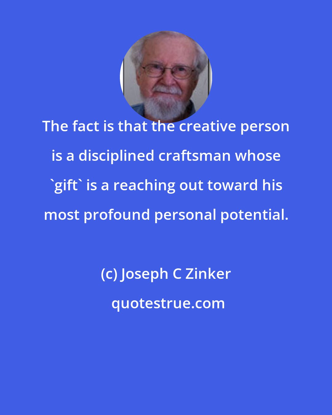 Joseph C Zinker: The fact is that the creative person is a disciplined craftsman whose 'gift' is a reaching out toward his most profound personal potential.