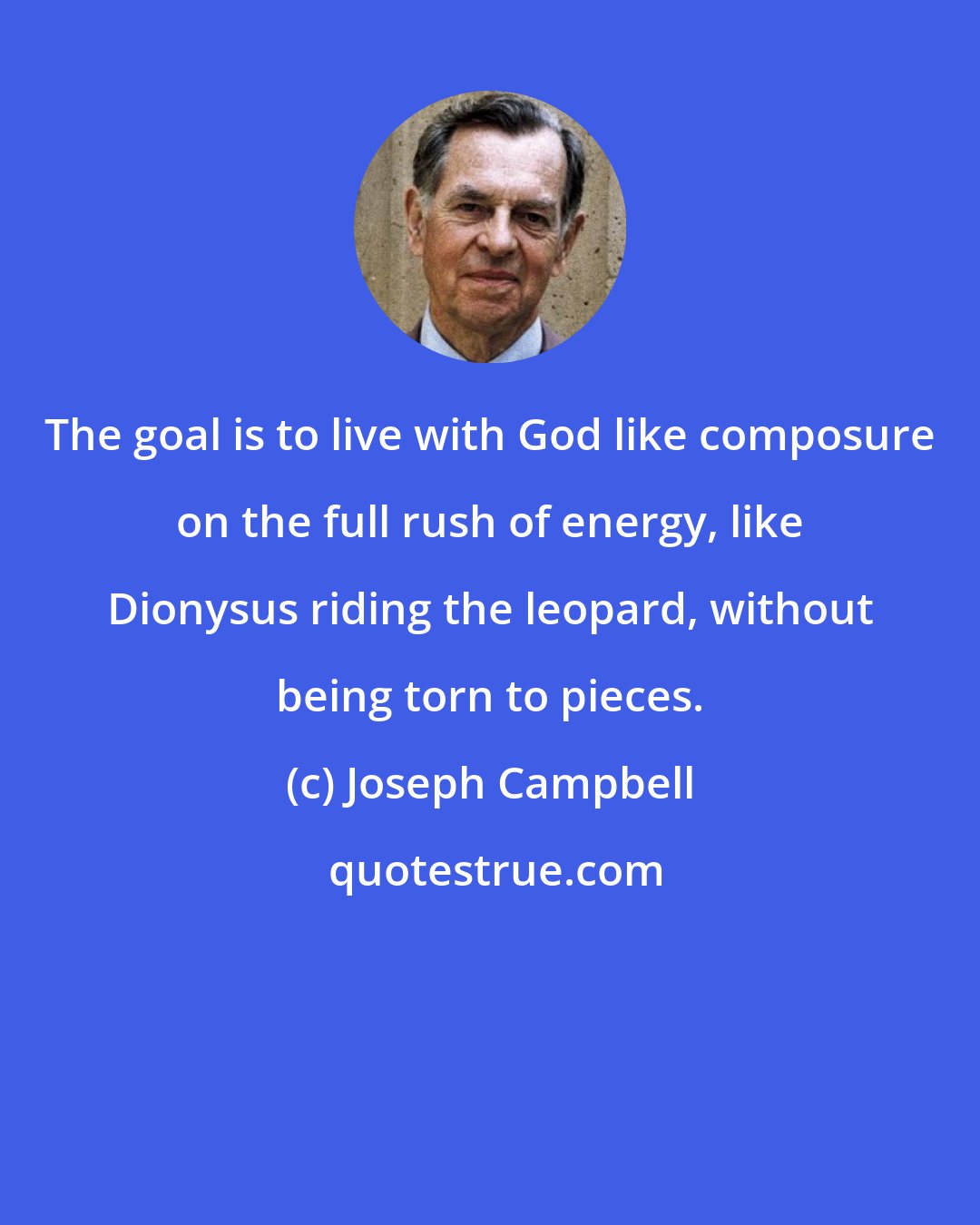 Joseph Campbell: The goal is to live with God like composure on the full rush of energy, like Dionysus riding the leopard, without being torn to pieces.