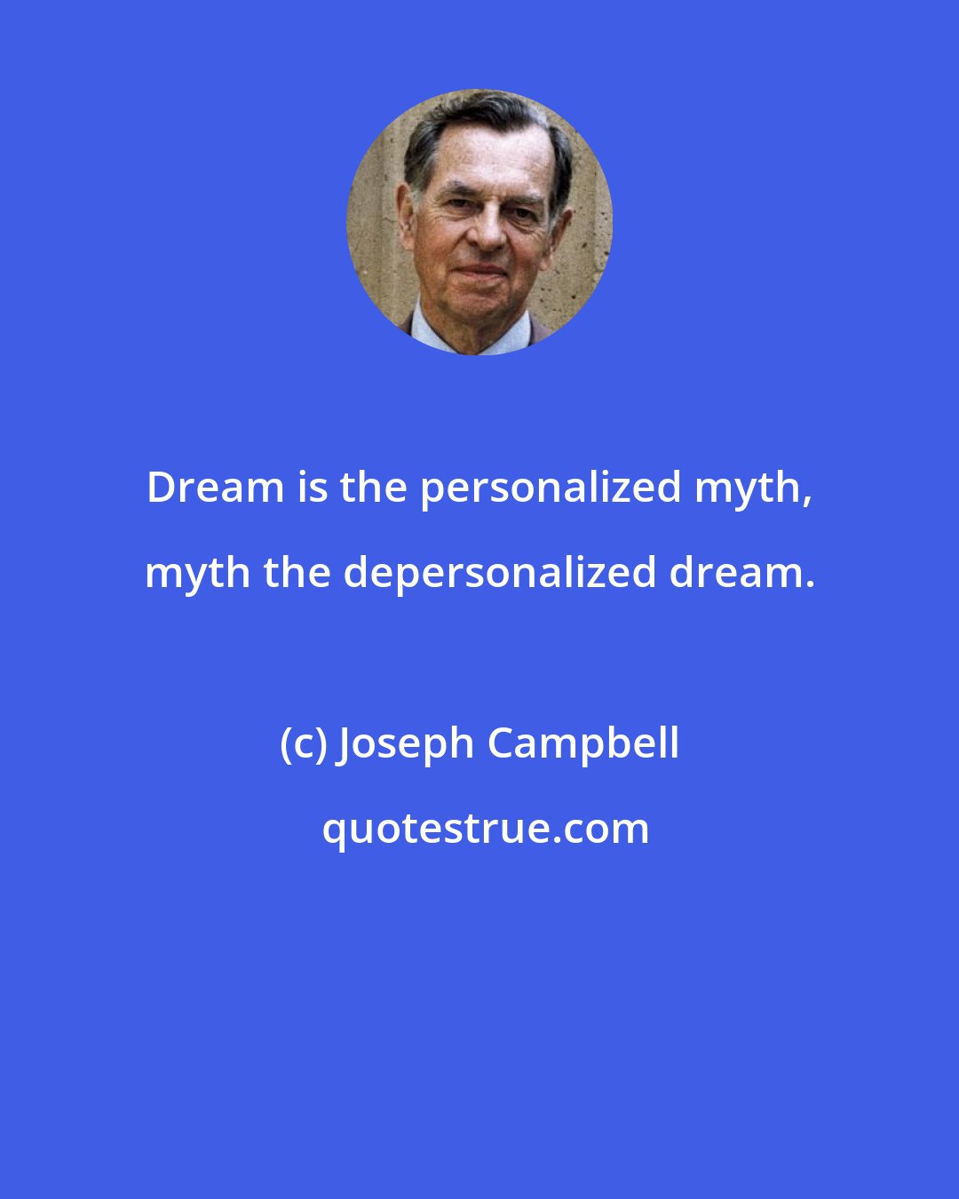 Joseph Campbell: Dream is the personalized myth, myth the depersonalized dream.