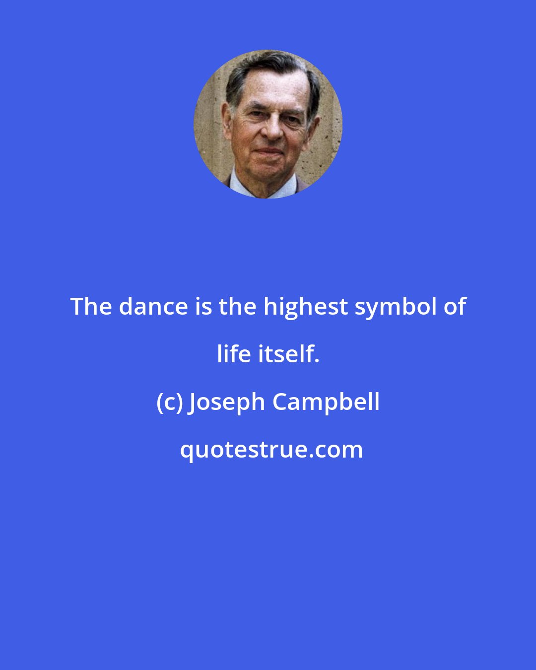 Joseph Campbell: The dance is the highest symbol of life itself.