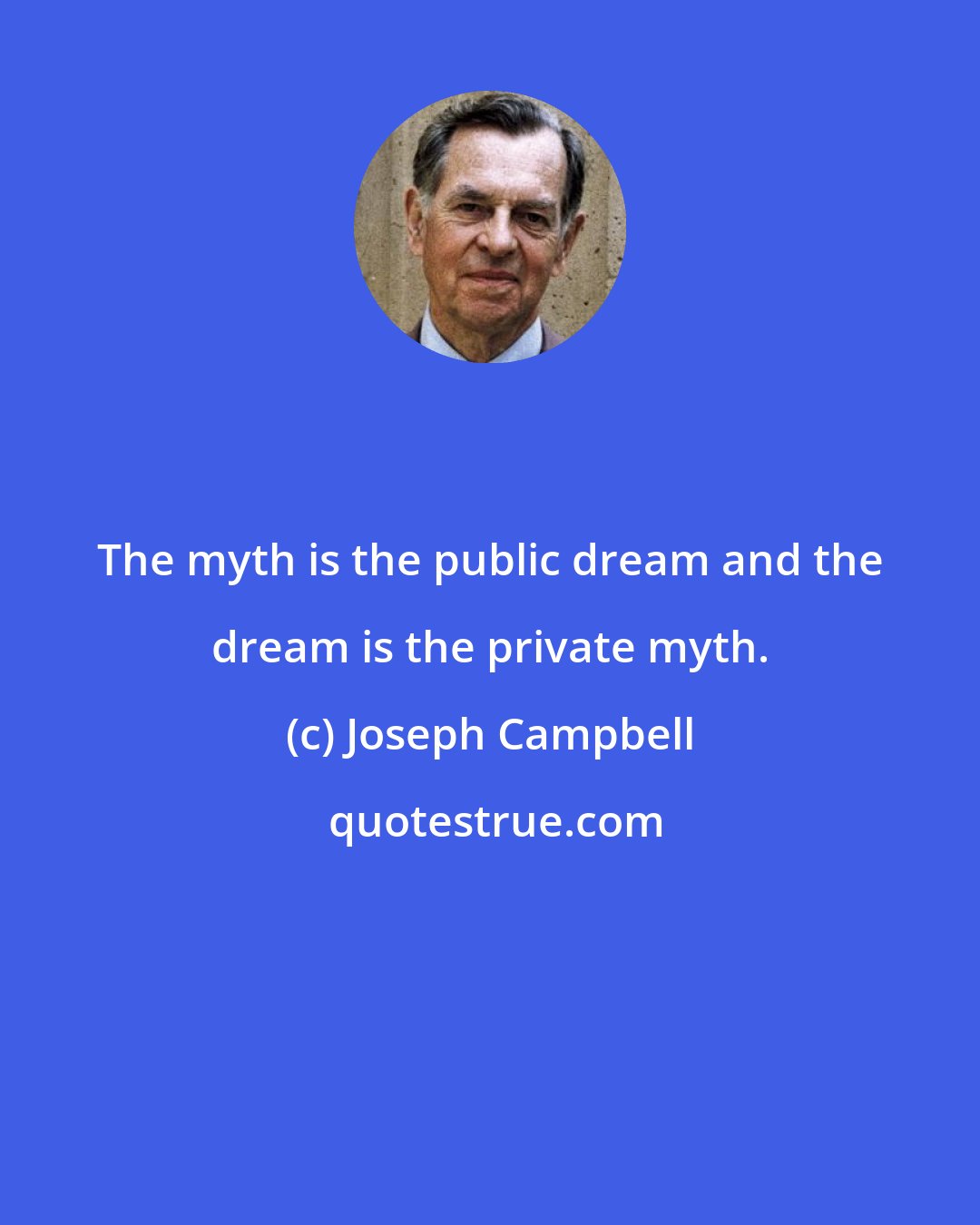 Joseph Campbell: The myth is the public dream and the dream is the private myth.