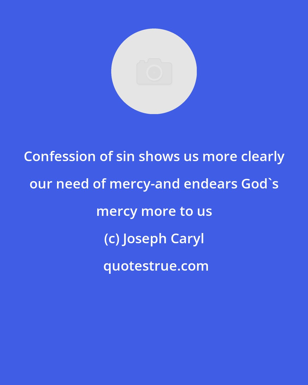 Joseph Caryl: Confession of sin shows us more clearly our need of mercy-and endears God's mercy more to us