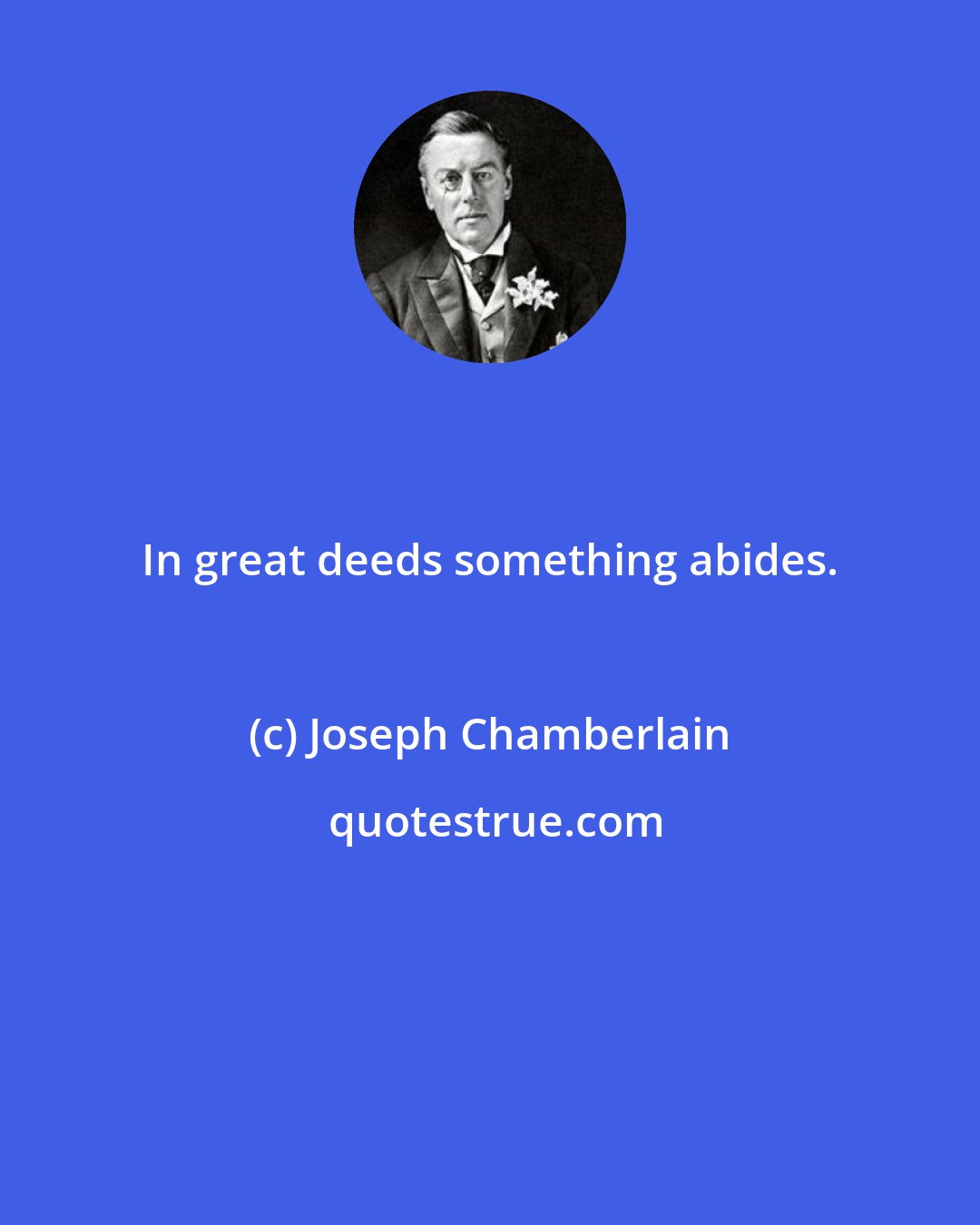 Joseph Chamberlain: In great deeds something abides.