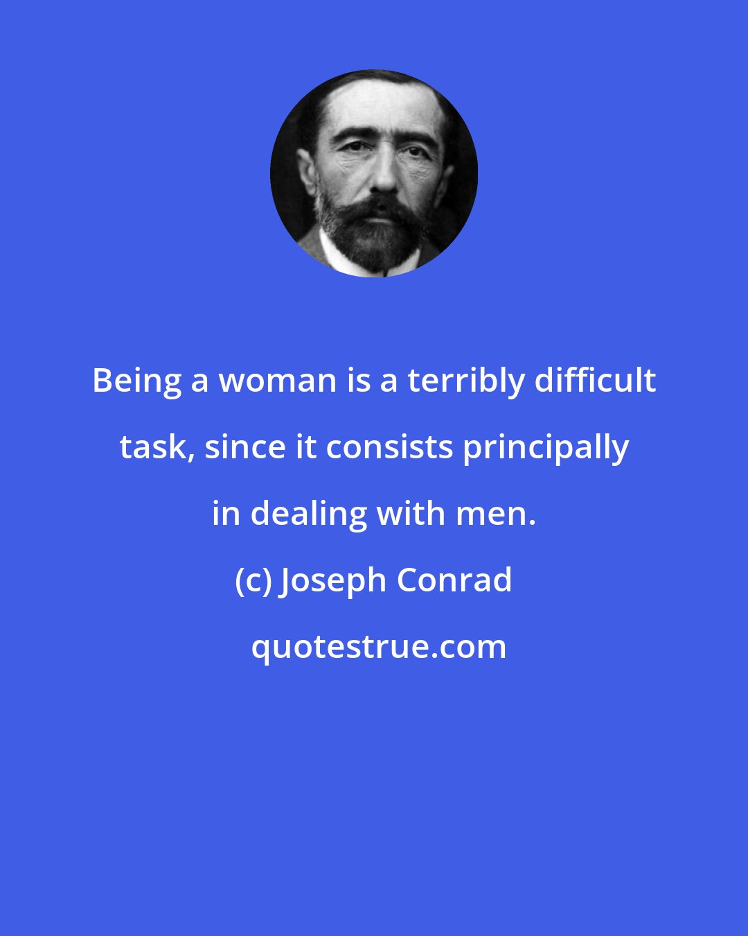 Joseph Conrad: Being a woman is a terribly difficult task, since it consists principally in dealing with men.