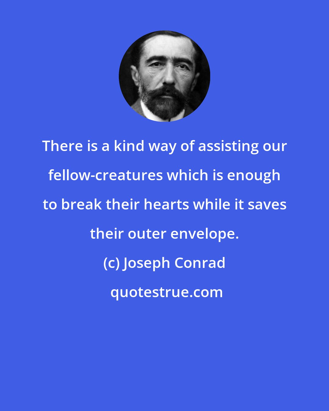 Joseph Conrad: There is a kind way of assisting our fellow-creatures which is enough to break their hearts while it saves their outer envelope.