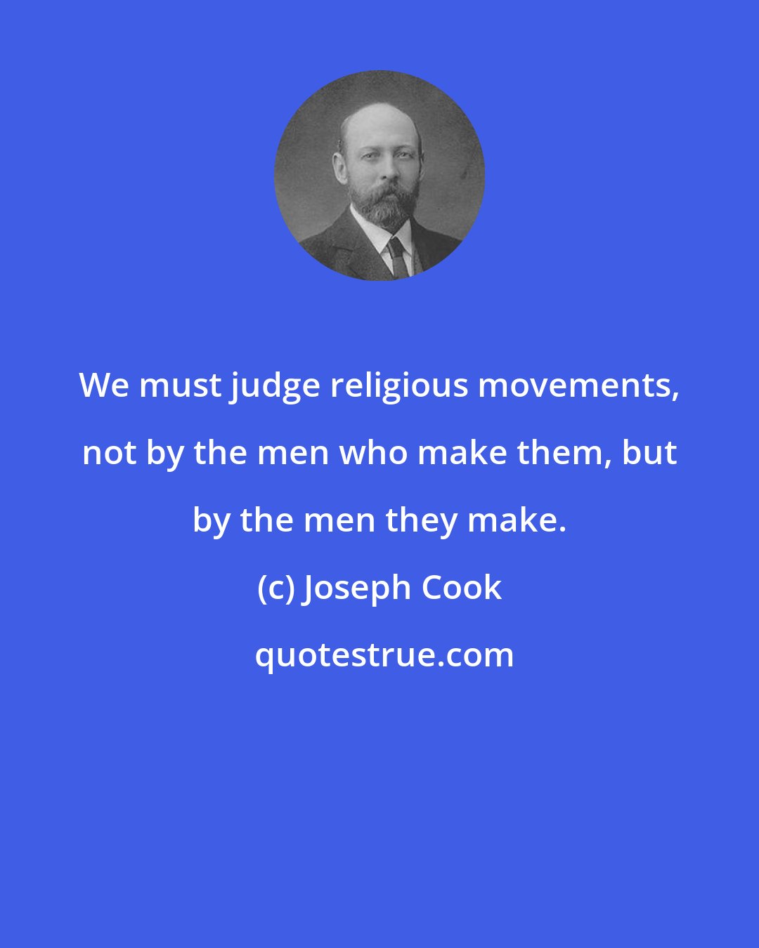 Joseph Cook: We must judge religious movements, not by the men who make them, but by the men they make.