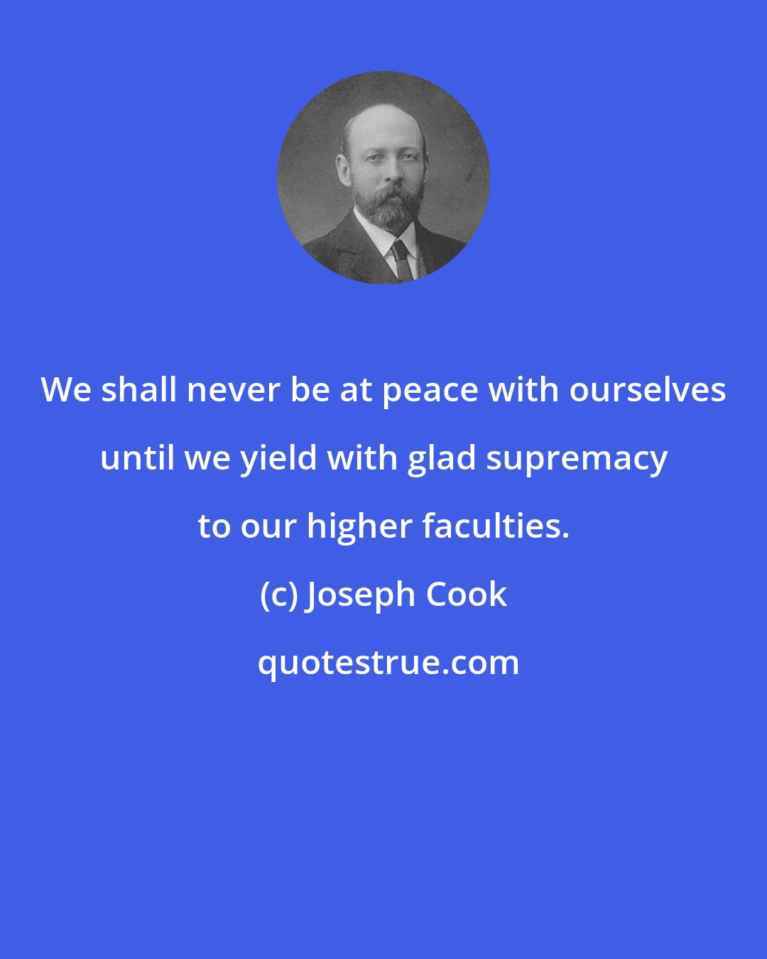 Joseph Cook: We shall never be at peace with ourselves until we yield with glad supremacy to our higher faculties.