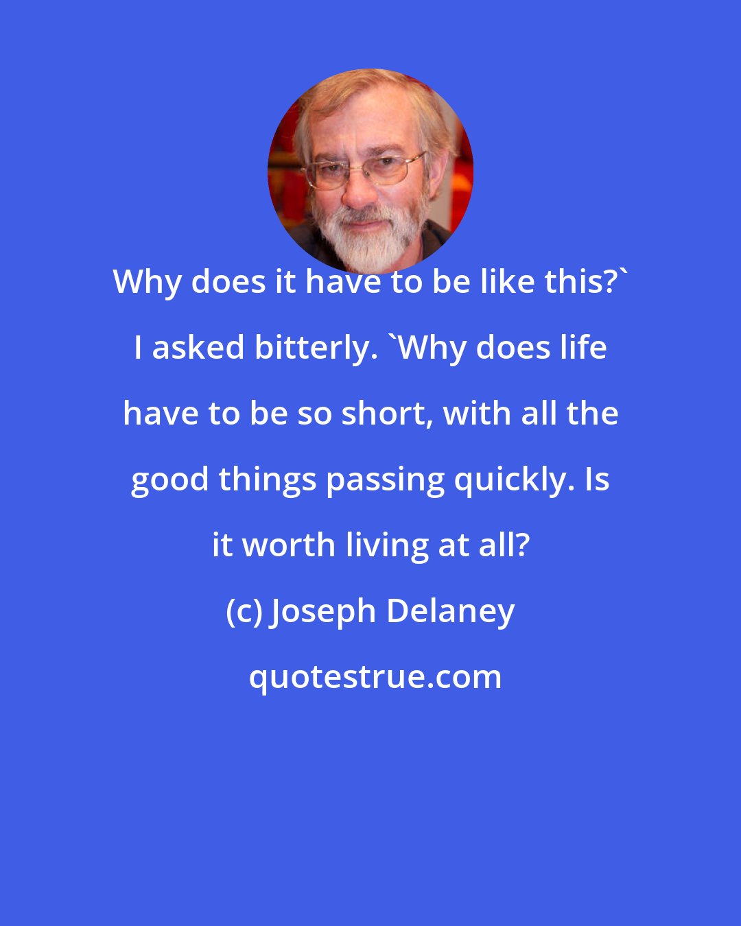 Joseph Delaney: Why does it have to be like this?' I asked bitterly. 'Why does life have to be so short, with all the good things passing quickly. Is it worth living at all?