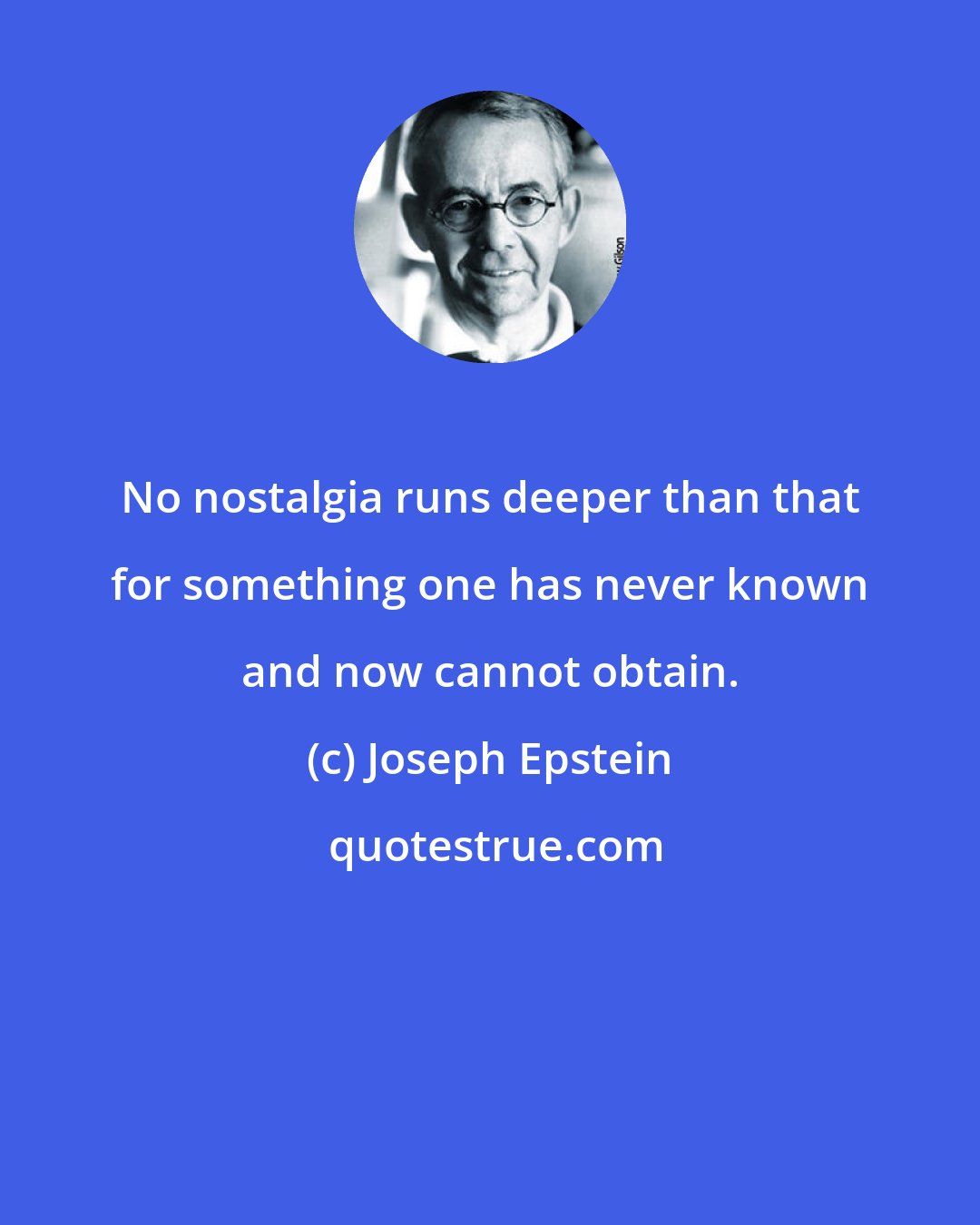 Joseph Epstein: No nostalgia runs deeper than that for something one has never known and now cannot obtain.