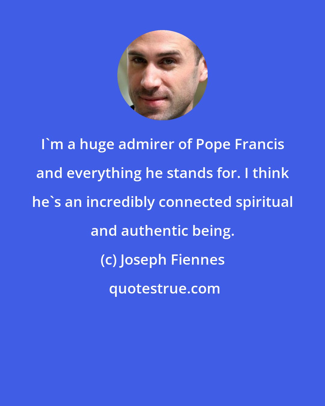 Joseph Fiennes: I'm a huge admirer of Pope Francis and everything he stands for. I think he's an incredibly connected spiritual and authentic being.