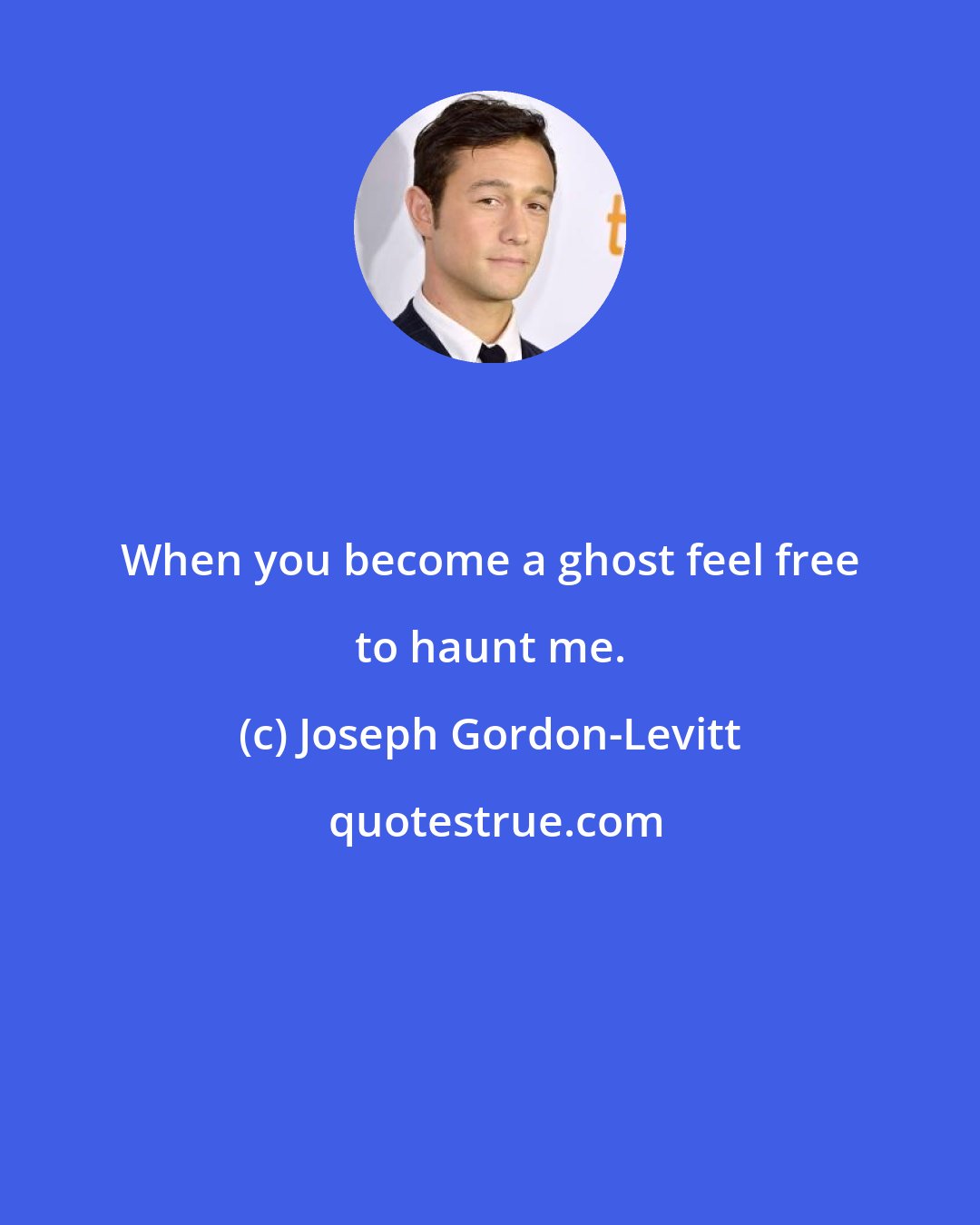 Joseph Gordon-Levitt: When you become a ghost feel free to haunt me.