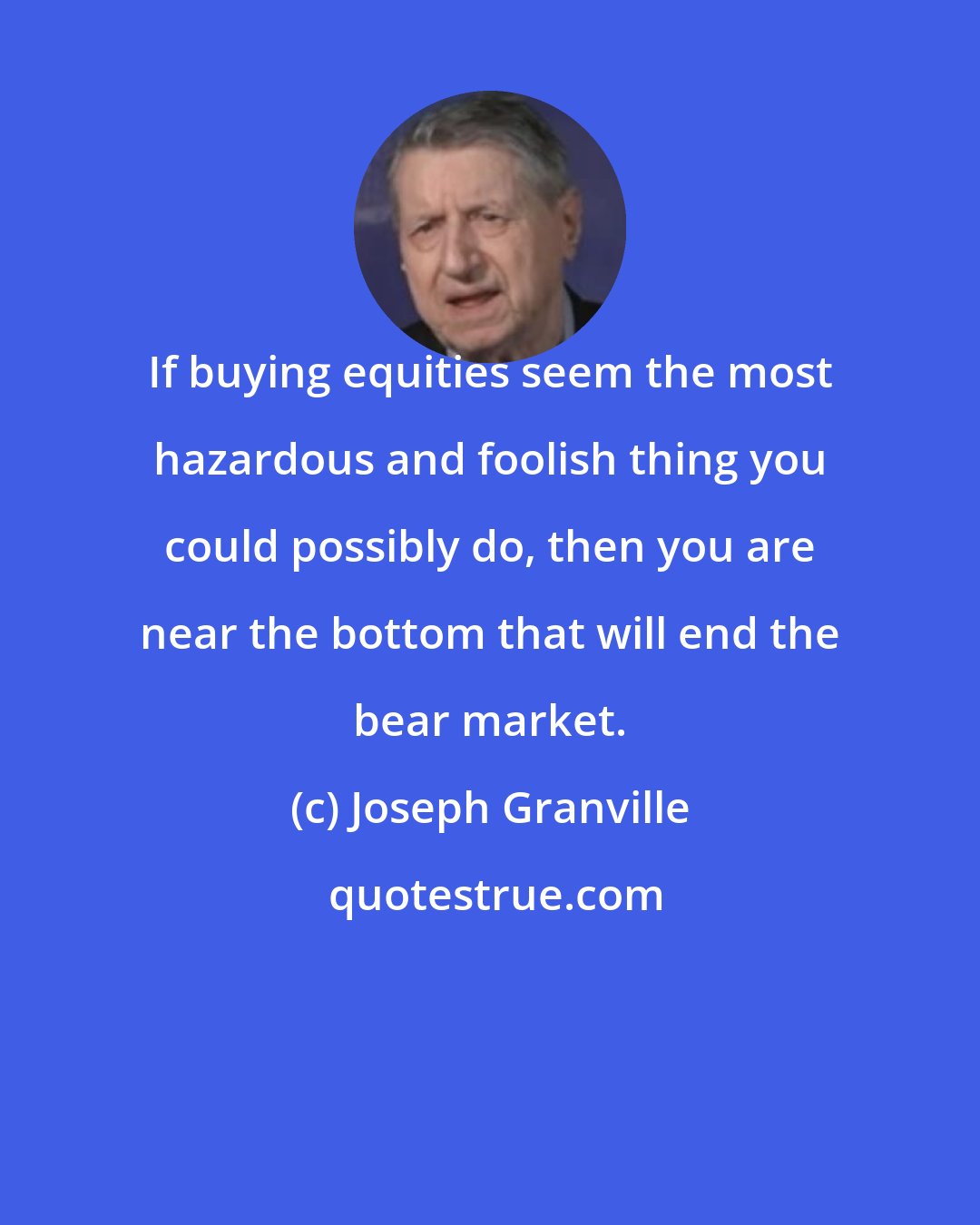 Joseph Granville: If buying equities seem the most hazardous and foolish thing you could possibly do, then you are near the bottom that will end the bear market.