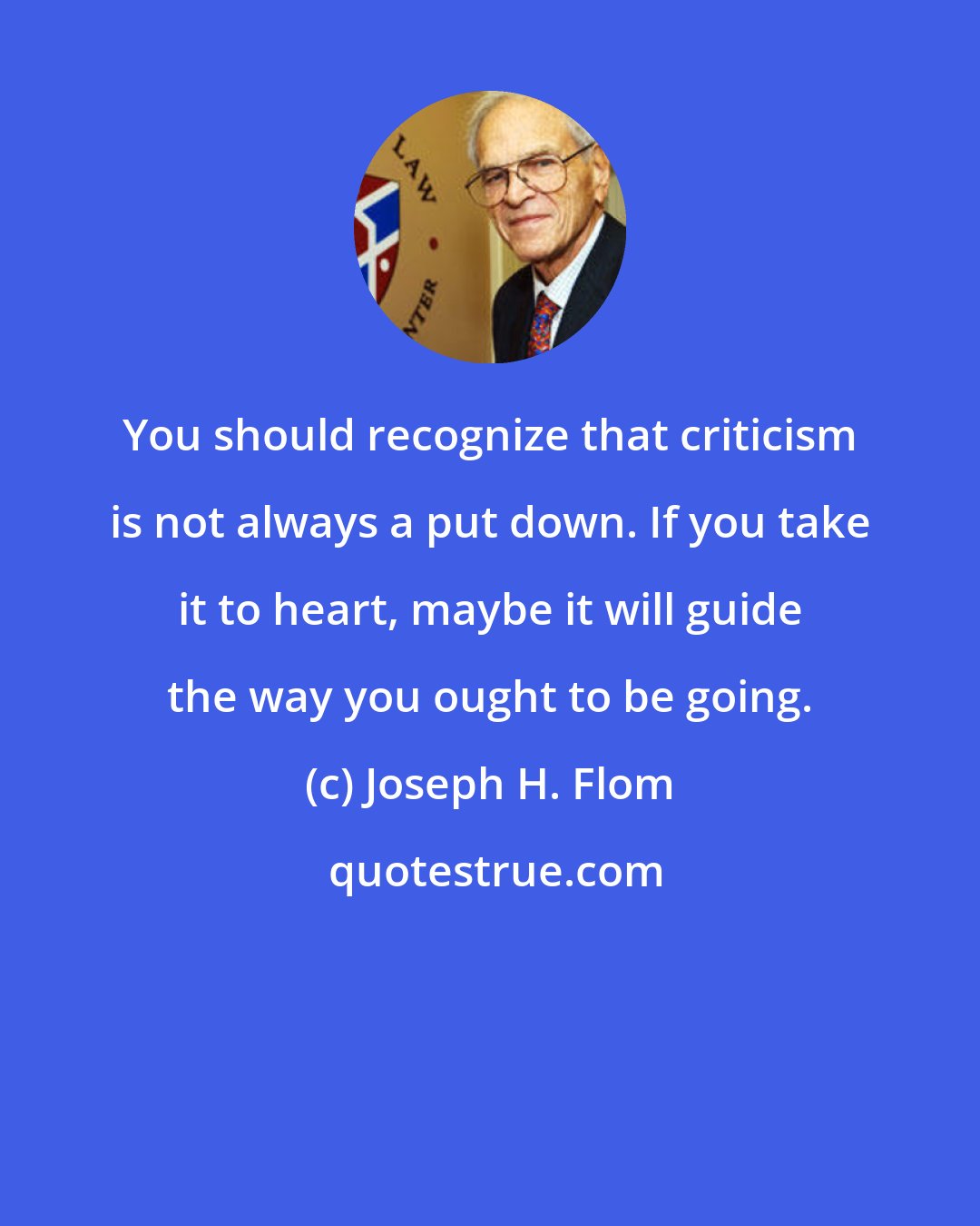 Joseph H. Flom: You should recognize that criticism is not always a put down. If you take it to heart, maybe it will guide the way you ought to be going.