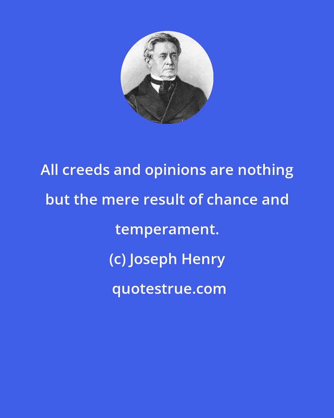 Joseph Henry: All creeds and opinions are nothing but the mere result of chance and temperament.