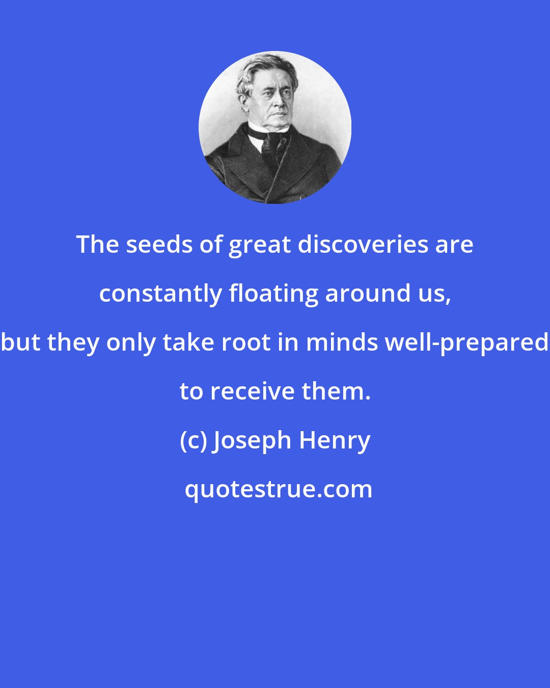 Joseph Henry: The seeds of great discoveries are constantly floating around us, but they only take root in minds well-prepared to receive them.