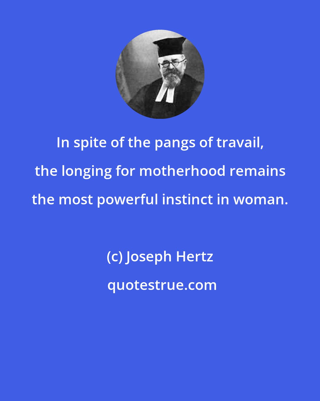 Joseph Hertz: In spite of the pangs of travail, the longing for motherhood remains the most powerful instinct in woman.