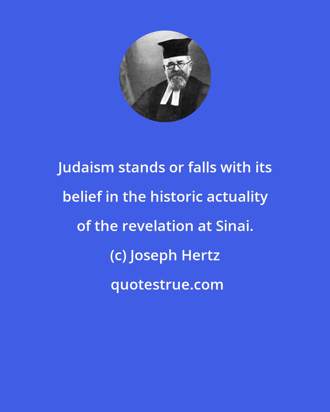 Joseph Hertz: Judaism stands or falls with its belief in the historic actuality of the revelation at Sinai.
