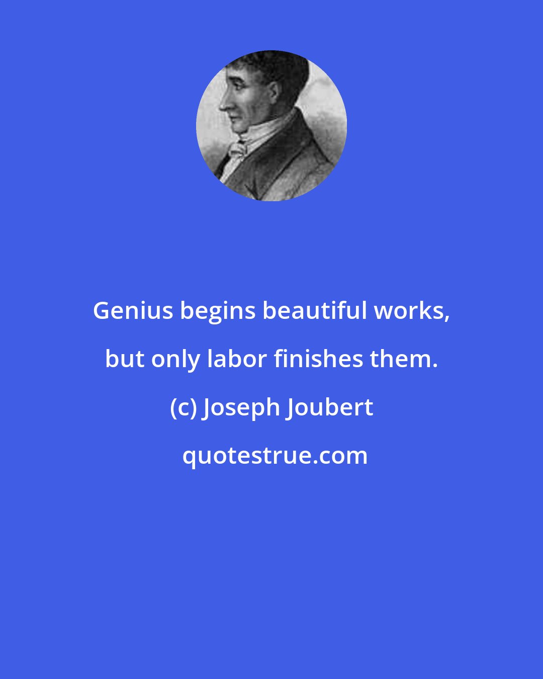 Joseph Joubert: Genius begins beautiful works, but only labor finishes them.
