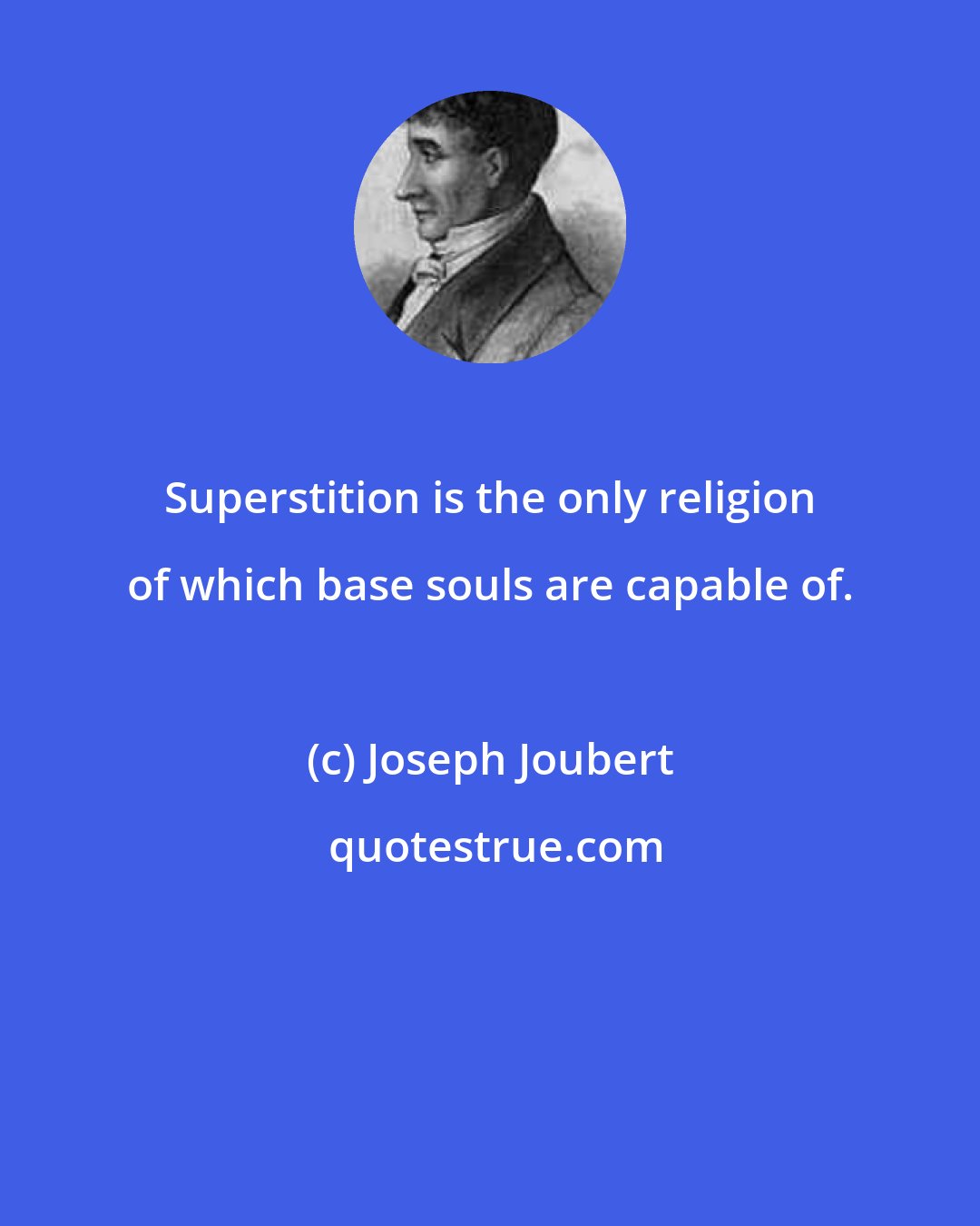 Joseph Joubert: Superstition is the only religion of which base souls are capable of.