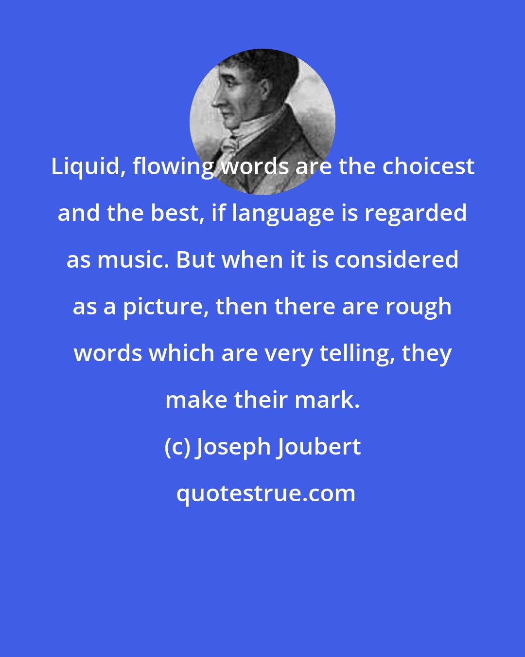 Joseph Joubert: Liquid, flowing words are the choicest and the best, if language is regarded as music. But when it is considered as a picture, then there are rough words which are very telling, they make their mark.