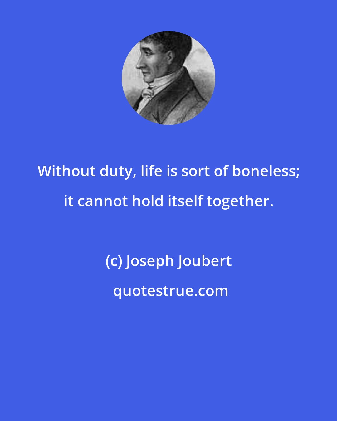 Joseph Joubert: Without duty, life is sort of boneless; it cannot hold itself together.